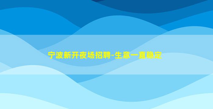 宁波新开夜场招聘-生意一直稳定